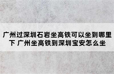 广州过深圳石岩坐高铁可以坐到哪里下 广州坐高铁到深圳宝安怎么坐